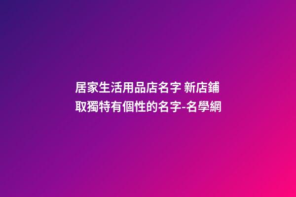 居家生活用品店名字 新店鋪取獨特有個性的名字-名學網-第1張-店鋪起名-玄機派